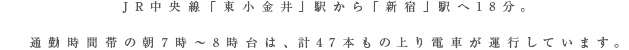 JR中央線「東小金井」駅から「新宿」駅へ18分。通勤時間帯の朝7時～8時台は、計47本もの上り電車が運行しています。